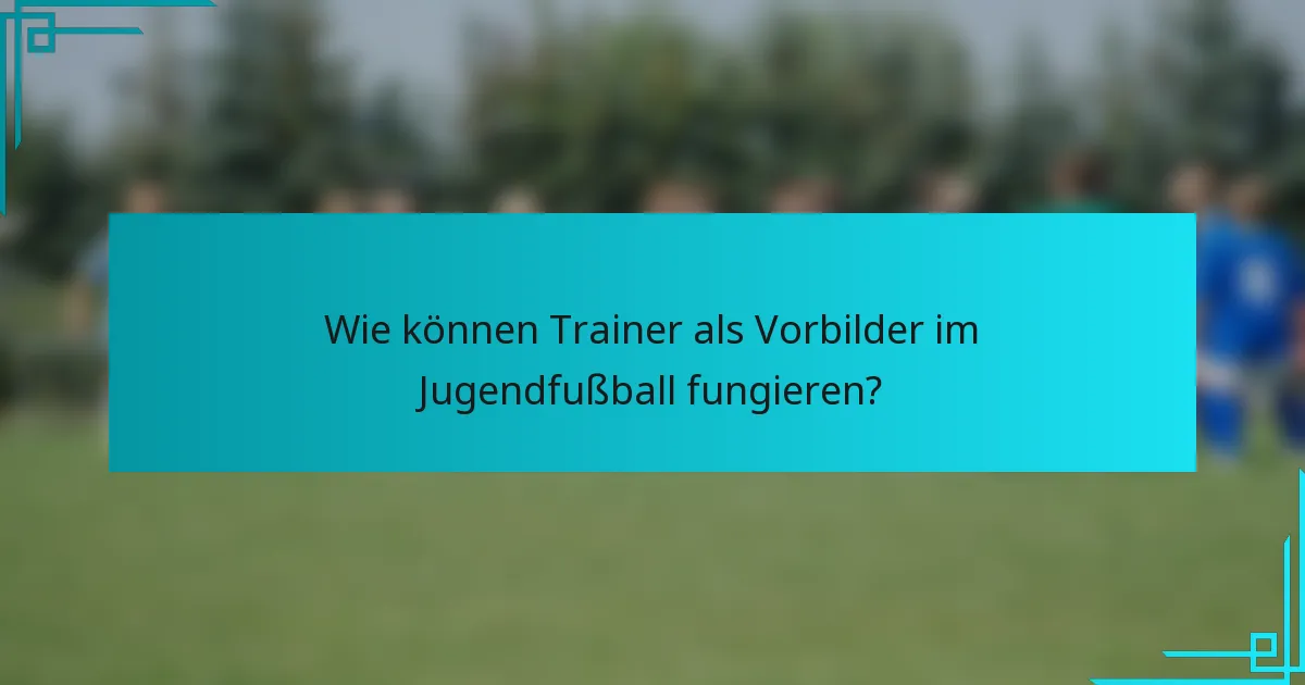 Wie können Trainer als Vorbilder im Jugendfußball fungieren?